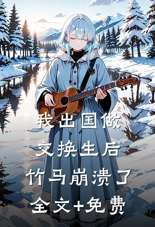 我出国做交换生后，竹马崩溃了全文+免费