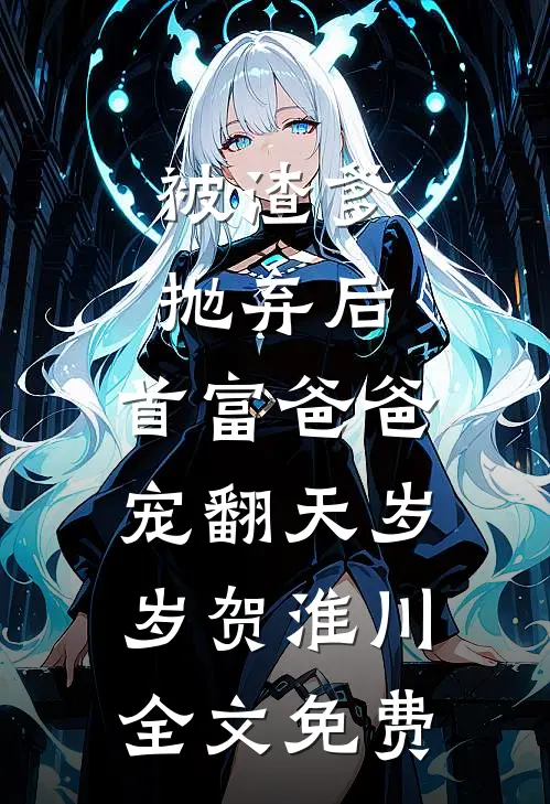被渣爹抛弃后，首富爸爸宠翻天岁岁贺淮川全文免费