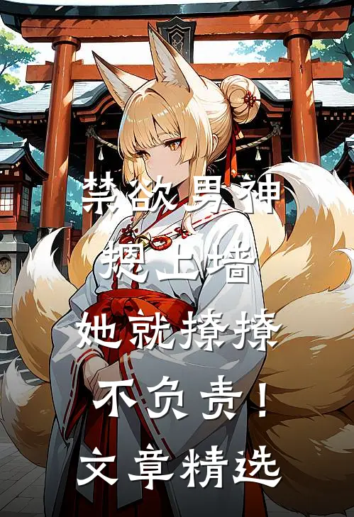 禁欲男神摁上墙，她就撩撩不负责！文章精选