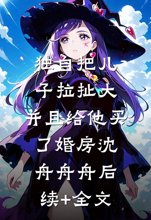 独自把儿子拉扯大，并且给他买了婚房沈舟舟舟后续+全文