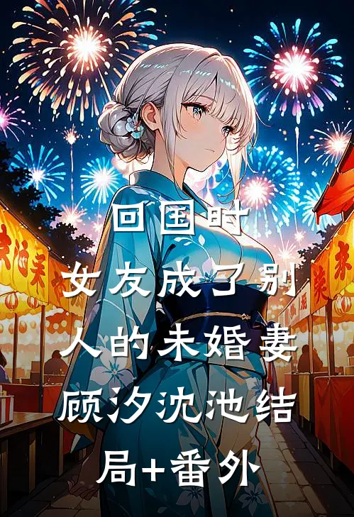 回国时，女友成了别人的未婚妻顾汐沈池结局+番外
