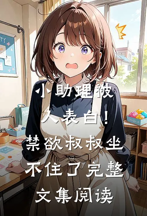 小助理被人表白！禁欲叔叔坐不住了完整文集阅读