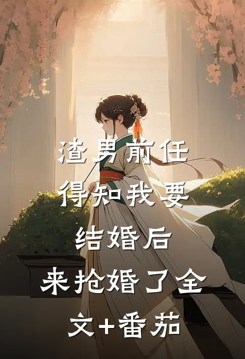 渣男前任得知我要结婚后，来抢婚了全文+番茄