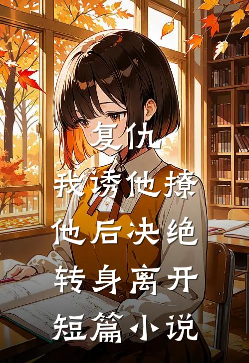 复仇:我诱他撩他后决绝转身离开短篇小说
