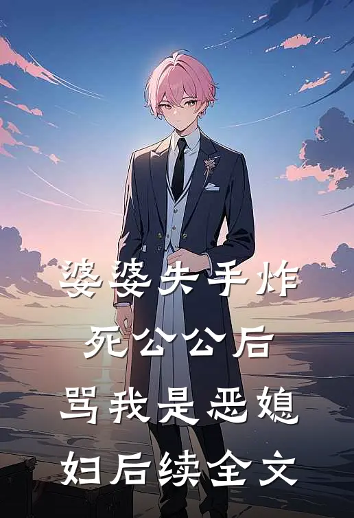 婆婆失手炸死公公后，骂我是恶媳妇后续全文