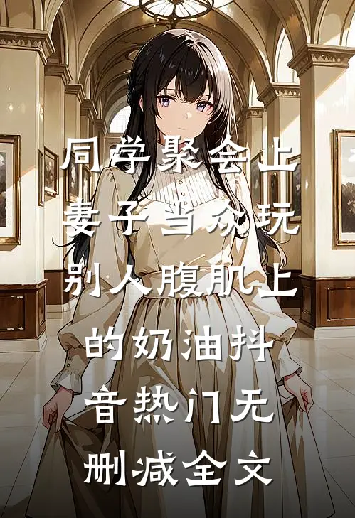 同学聚会上，妻子当众玩别人腹肌上的奶油抖音热门无删减全文