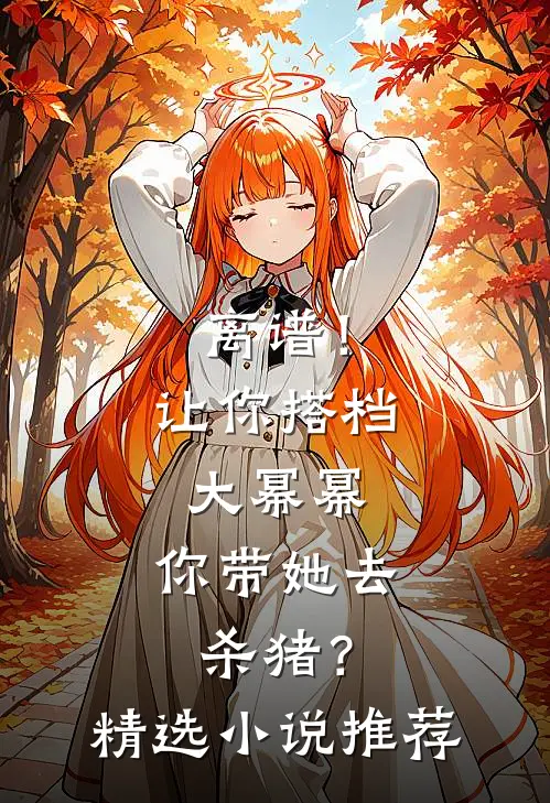 离谱！让你搭档大幂幂，你带她去杀猪？精选小说推荐