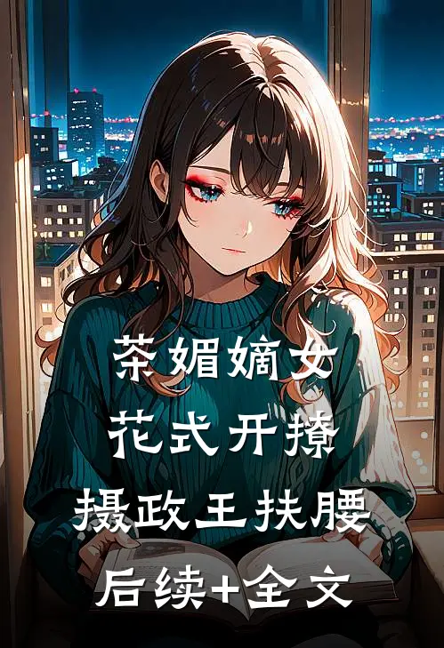 茶媚嫡女花式开撩，摄政王扶腰后续+全文