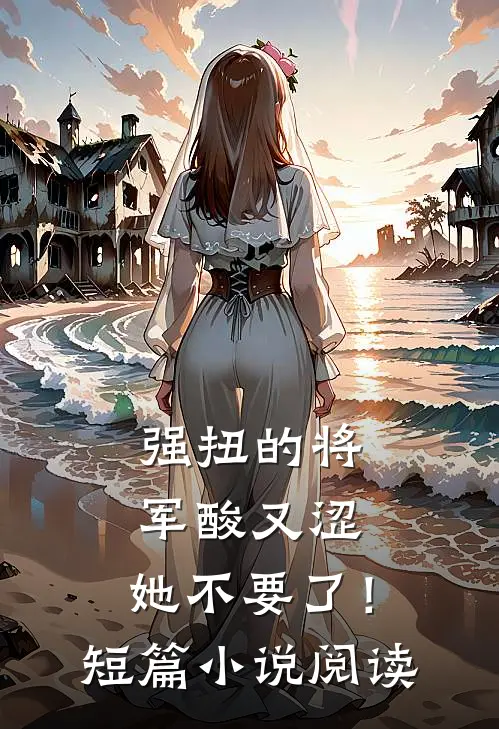强扭的将军酸又涩，她不要了！短篇小说阅读