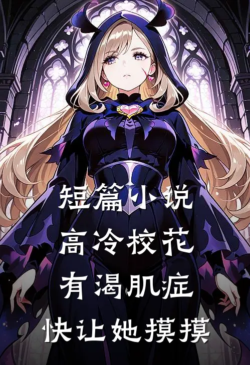 短篇小说高冷校花有渴肌症，快让她摸摸