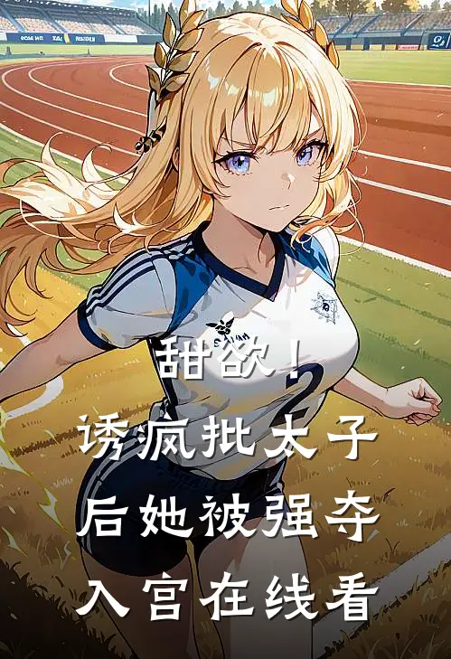 甜欲！诱疯批太子后她被强夺入宫在线看