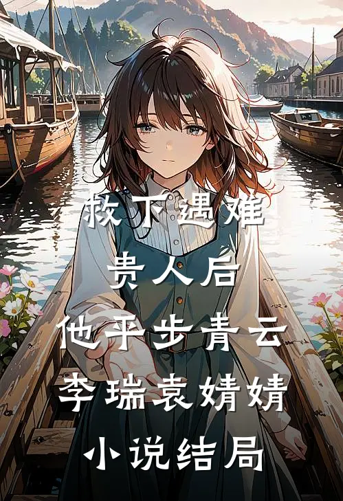 救下遇难贵人后，他平步青云李瑞袁婧婧小说结局
