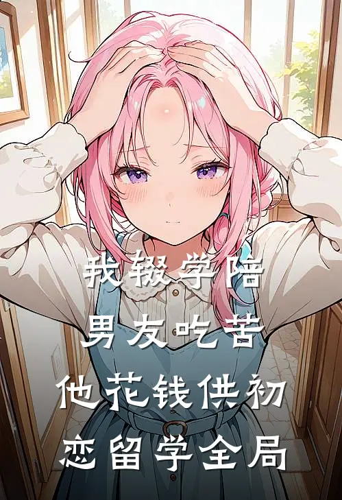 我辍学陪男友吃苦，他花钱供初恋留学全局