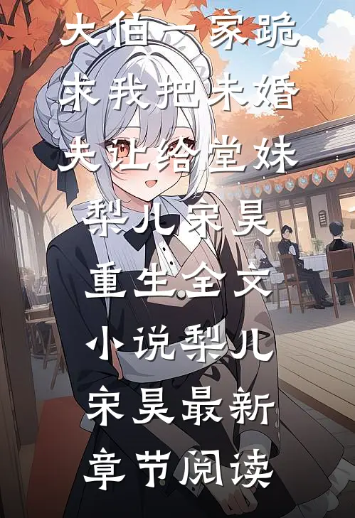大伯一家跪求我把未婚夫让给堂妹梨儿宋昊重生全文小说梨儿宋昊最新章节阅读