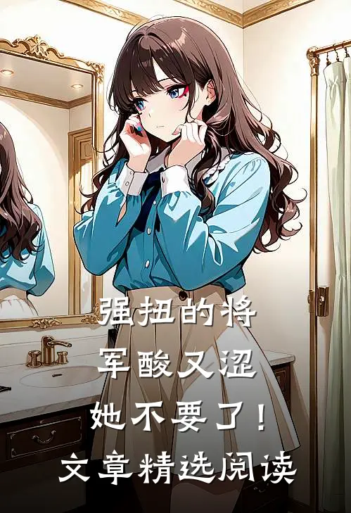 强扭的将军酸又涩，她不要了！文章精选阅读