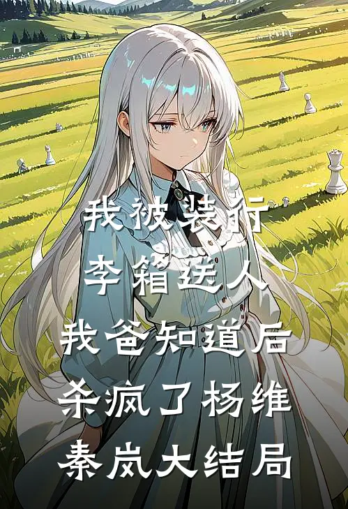 我被装行李箱送人，我爸知道后杀疯了杨维秦岚大结局