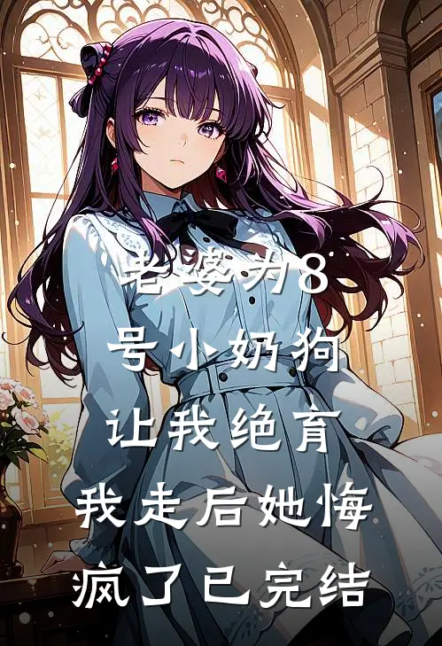 老婆为8号小奶狗让我绝育，我走后她悔疯了已完结