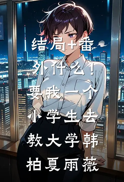 结局+番外什么！要我一个小学生去教大学韩柏夏雨薇