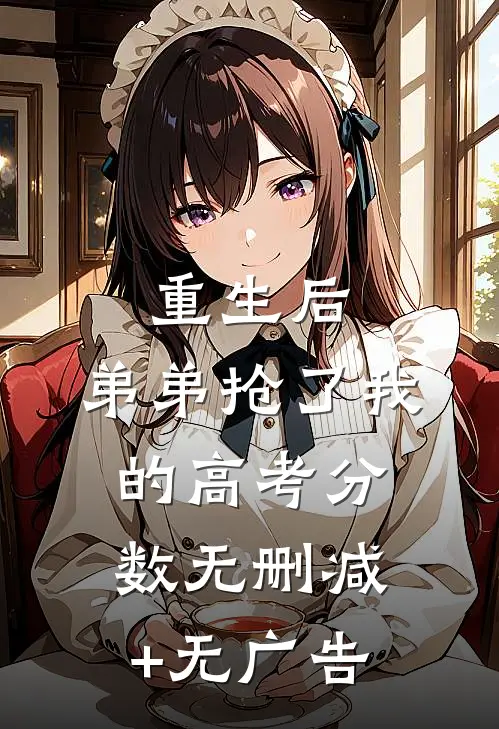 重生后，弟弟抢了我的高考分数无删减+无广告
