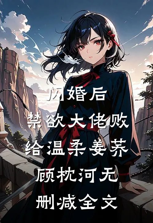 闪婚后，禁欲大佬败给温柔姜荞顾枕河无删减全文