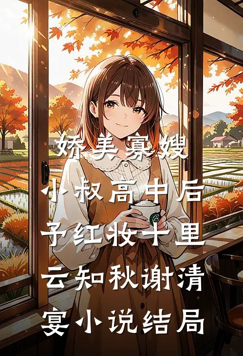 娇美寡嫂：小叔高中后予红妆十里云知秋谢清宴小说结局