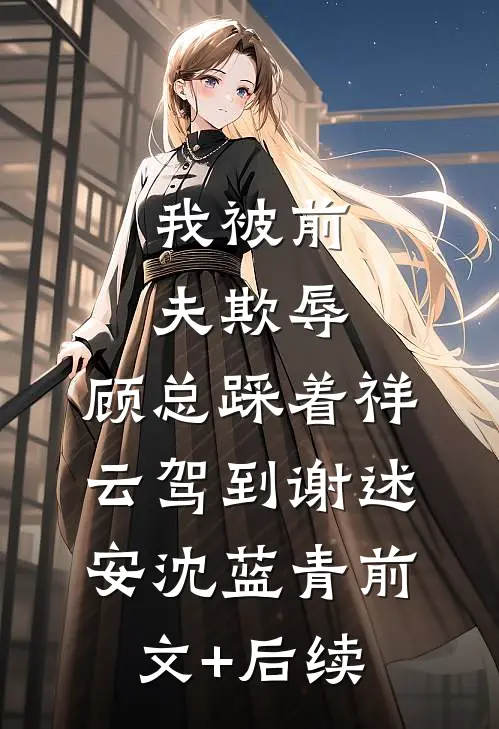 我被前夫欺辱，顾总踩着祥云驾到谢述安沈蓝青前文+后续