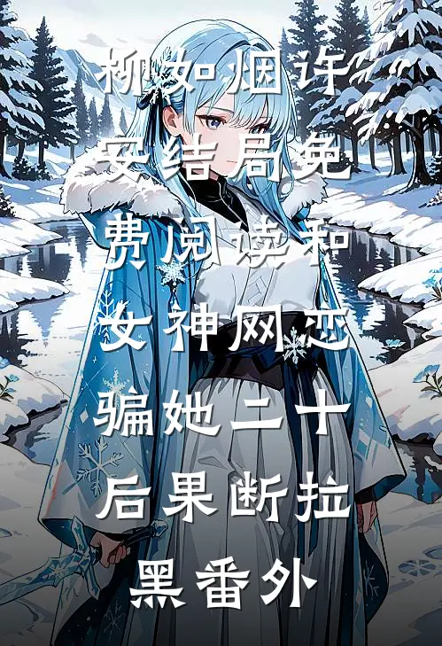 柳如烟许安结局免费阅读和女神网恋，骗她二十后果断拉黑番外