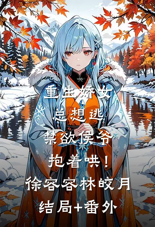 重生娇女总想逃，禁欲侯爷抱着哄！徐容容林皎月结局+番外