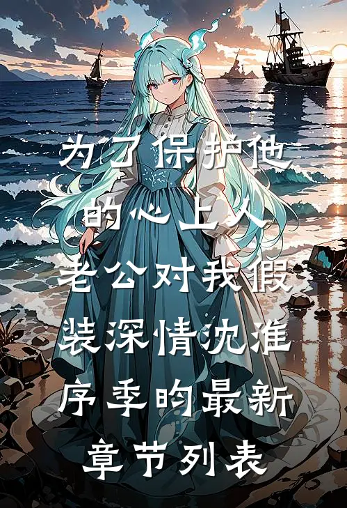 为了保护他的心上人，老公对我假装深情沈淮序季昀最新章节列表
