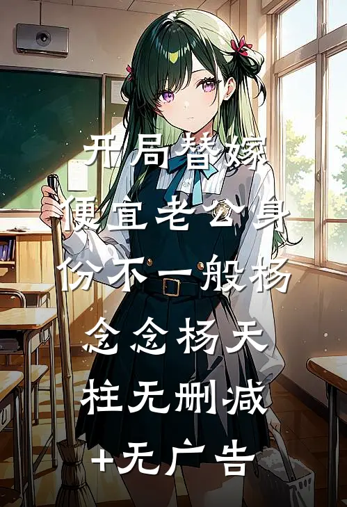 开局替嫁，便宜老公身份不一般杨念念杨天柱无删减+无广告