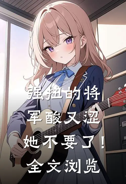 强扭的将军酸又涩，她不要了！全文浏览