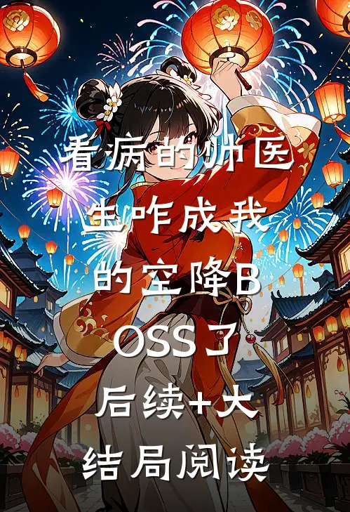 看病的帅医生咋成我的空降BOSS了后续+大结局阅读