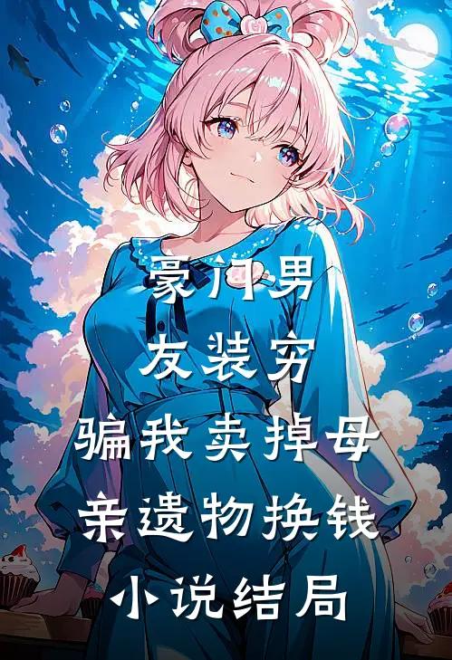 豪门男友装穷，骗我卖掉母亲遗物换钱小说结局