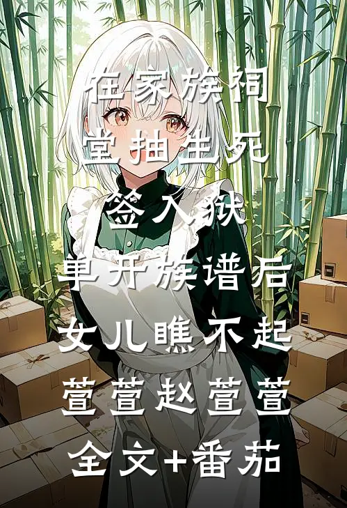 在家族祠堂抽生死签入狱，单开族谱后女儿瞧不起萱萱赵萱萱全文+番茄