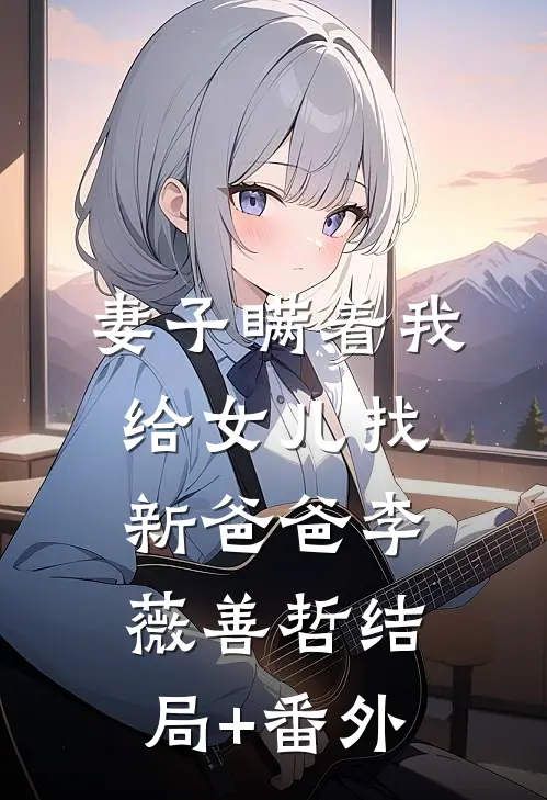 妻子瞒着我给女儿找新爸爸李薇善哲结局+番外