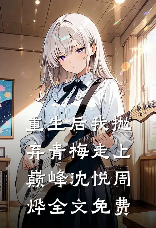 重生后我抛弃青梅走上巅峰沈悦周烨全文免费