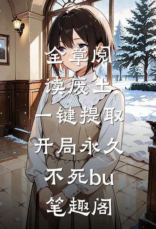 全章阅读废土,一键提取,开局永久不死bu笔趣阁