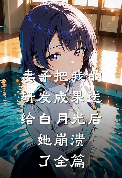 妻子把我的研发成果送给白月光后，她崩溃了全篇