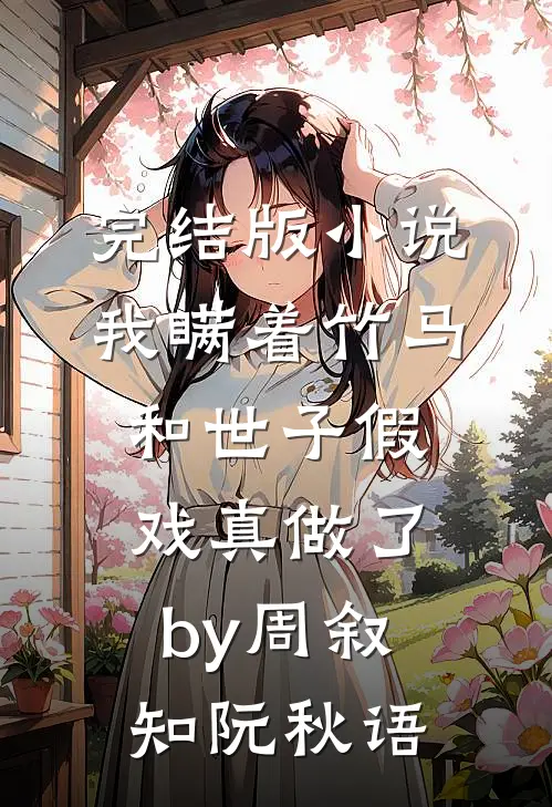 完结版小说我瞒着竹马，和世子假戏真做了by周叙知阮秋语
