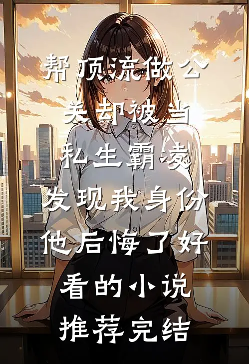 帮顶流做公关却被当私生霸凌，发现我身份他后悔了好看的小说推荐完结