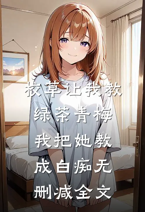 校草让我教绿茶青梅，我把她教成白痴无删减全文