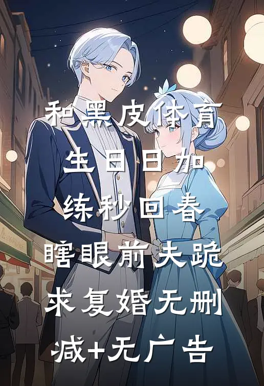 和黑皮体育生日日加练秒回春，瞎眼前夫跪求复婚无删减+无广告