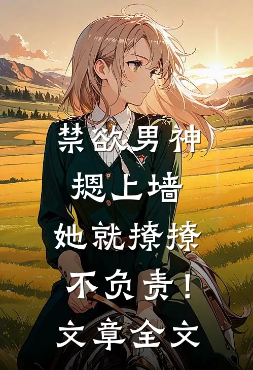 禁欲男神摁上墙，她就撩撩不负责！文章全文