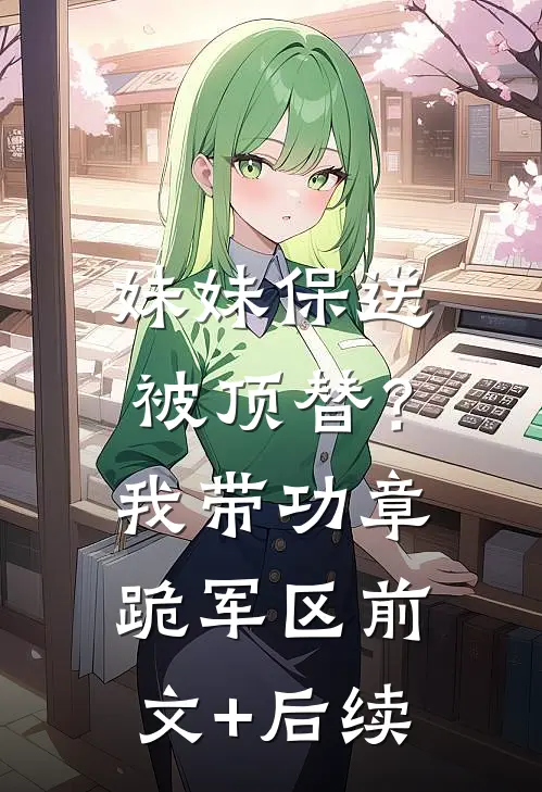 妹妹保送被顶替？我带功章跪军区前文+后续