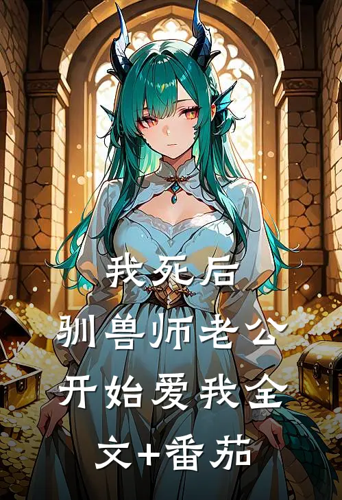 我死后，驯兽师老公开始爱我全文+番茄