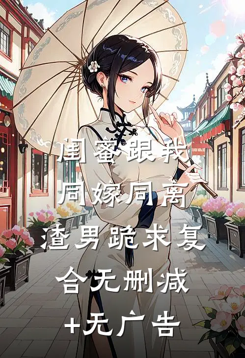 闺蜜跟我同嫁同离，渣男跪求复合无删减+无广告