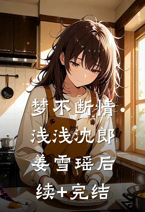 梦不断情浅浅沈郎姜雪瑶后续+完结