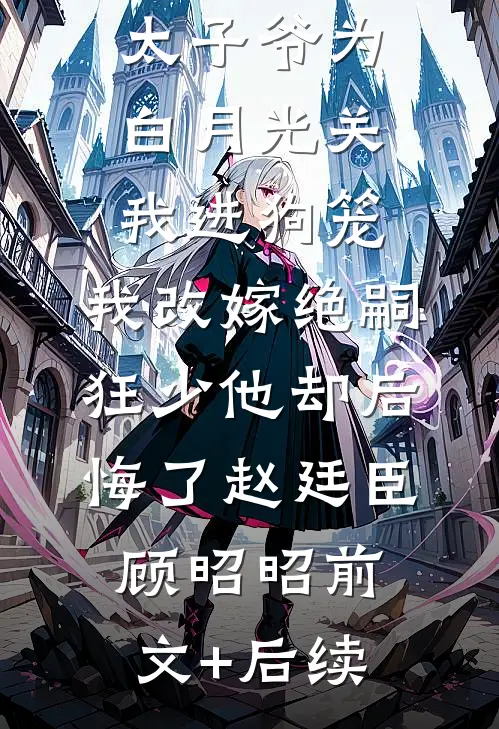 188京圈太子爷为白月光关我进狗笼，我改嫁绝嗣狂少他却后悔了赵廷臣顾昭昭前文+后续