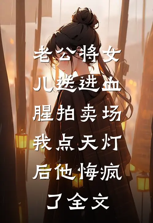 老公将女儿送进血腥拍卖场，我点天灯后他悔疯了全文