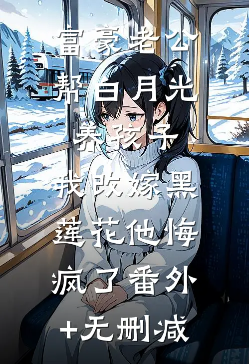 富豪老公帮白月光养孩子，我改嫁黑莲花他悔疯了番外+无删减